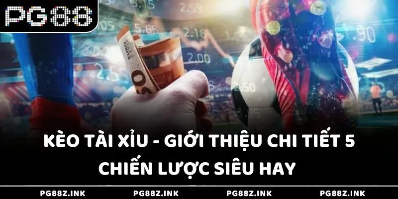 Kèo tài xỉu - Giới thiệu chi tiết 5 chiến lược siêu hay